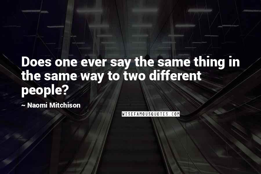 Naomi Mitchison Quotes: Does one ever say the same thing in the same way to two different people?