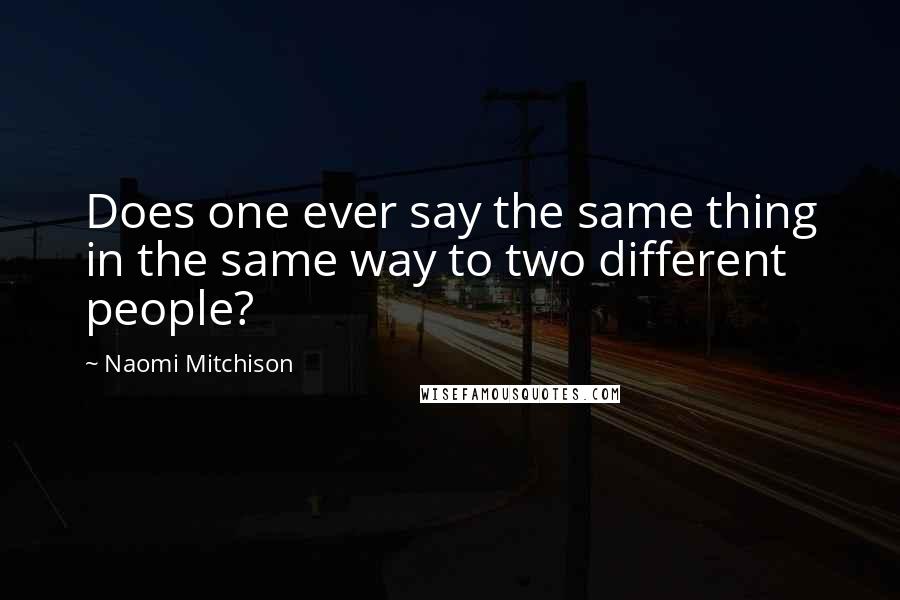 Naomi Mitchison Quotes: Does one ever say the same thing in the same way to two different people?