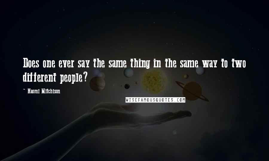 Naomi Mitchison Quotes: Does one ever say the same thing in the same way to two different people?