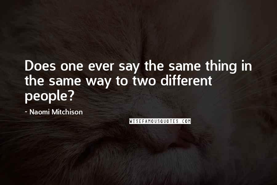 Naomi Mitchison Quotes: Does one ever say the same thing in the same way to two different people?