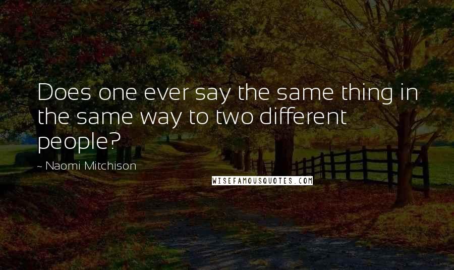 Naomi Mitchison Quotes: Does one ever say the same thing in the same way to two different people?