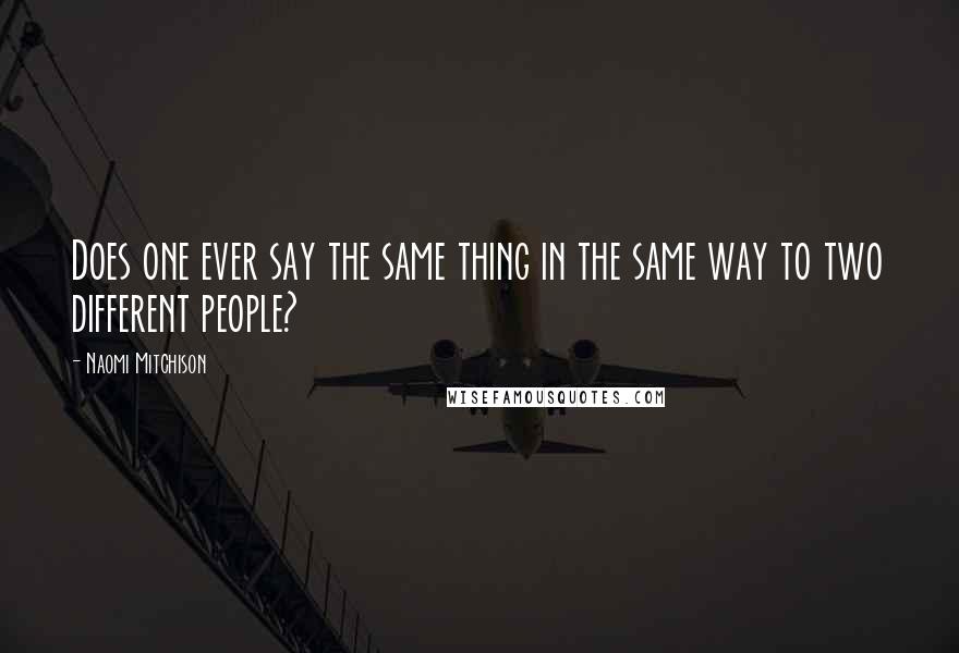 Naomi Mitchison Quotes: Does one ever say the same thing in the same way to two different people?