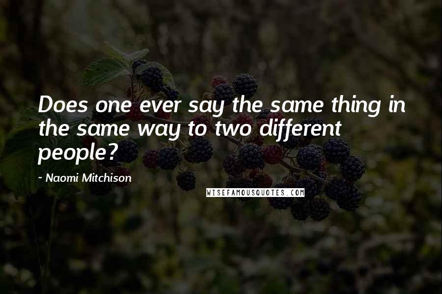 Naomi Mitchison Quotes: Does one ever say the same thing in the same way to two different people?