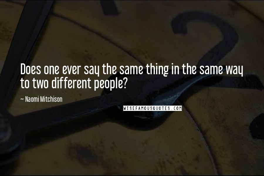Naomi Mitchison Quotes: Does one ever say the same thing in the same way to two different people?