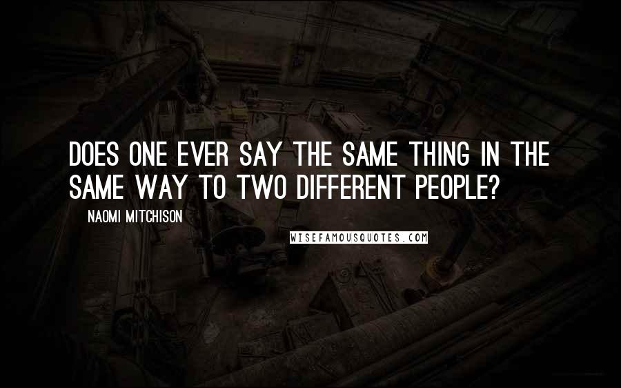 Naomi Mitchison Quotes: Does one ever say the same thing in the same way to two different people?