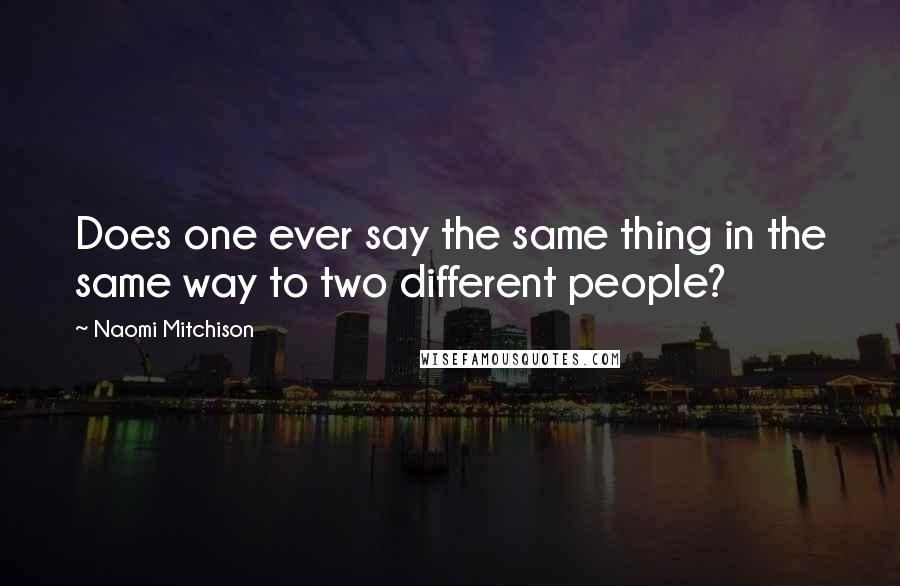 Naomi Mitchison Quotes: Does one ever say the same thing in the same way to two different people?