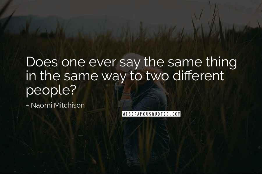 Naomi Mitchison Quotes: Does one ever say the same thing in the same way to two different people?