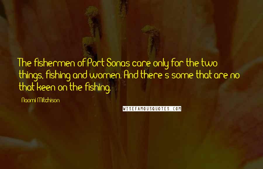 Naomi Mitchison Quotes: The fishermen of Port Sonas care only for the two things, fishing and women. And there's some that are no' that keen on the fishing.