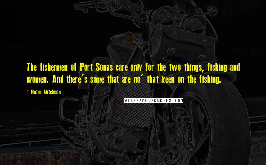 Naomi Mitchison Quotes: The fishermen of Port Sonas care only for the two things, fishing and women. And there's some that are no' that keen on the fishing.