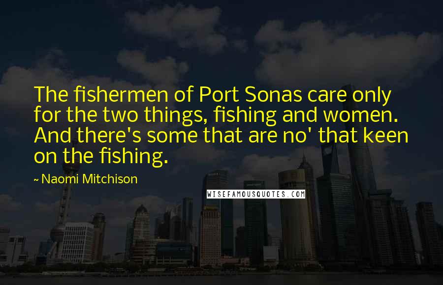 Naomi Mitchison Quotes: The fishermen of Port Sonas care only for the two things, fishing and women. And there's some that are no' that keen on the fishing.