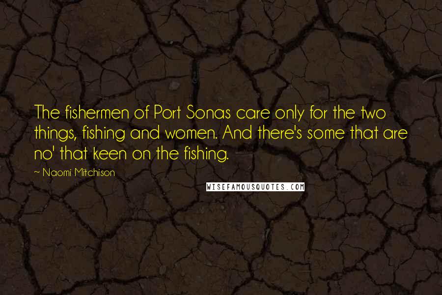 Naomi Mitchison Quotes: The fishermen of Port Sonas care only for the two things, fishing and women. And there's some that are no' that keen on the fishing.