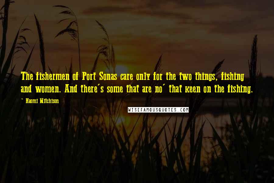 Naomi Mitchison Quotes: The fishermen of Port Sonas care only for the two things, fishing and women. And there's some that are no' that keen on the fishing.