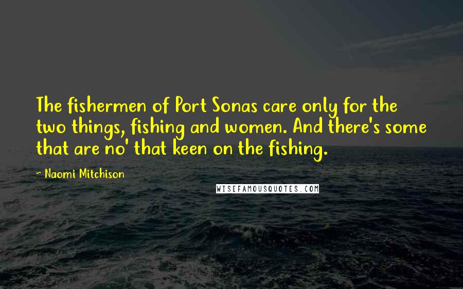 Naomi Mitchison Quotes: The fishermen of Port Sonas care only for the two things, fishing and women. And there's some that are no' that keen on the fishing.