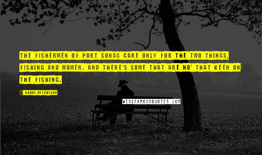 Naomi Mitchison Quotes: The fishermen of Port Sonas care only for the two things, fishing and women. And there's some that are no' that keen on the fishing.