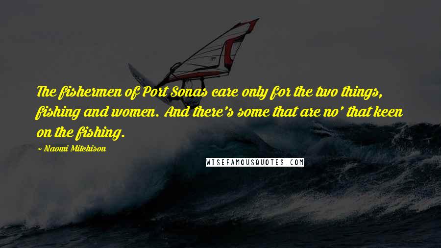 Naomi Mitchison Quotes: The fishermen of Port Sonas care only for the two things, fishing and women. And there's some that are no' that keen on the fishing.