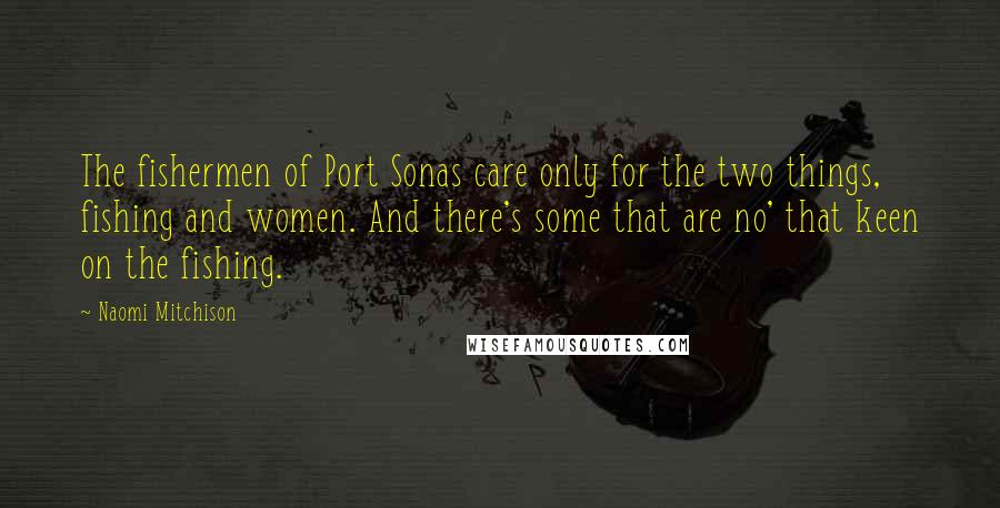 Naomi Mitchison Quotes: The fishermen of Port Sonas care only for the two things, fishing and women. And there's some that are no' that keen on the fishing.