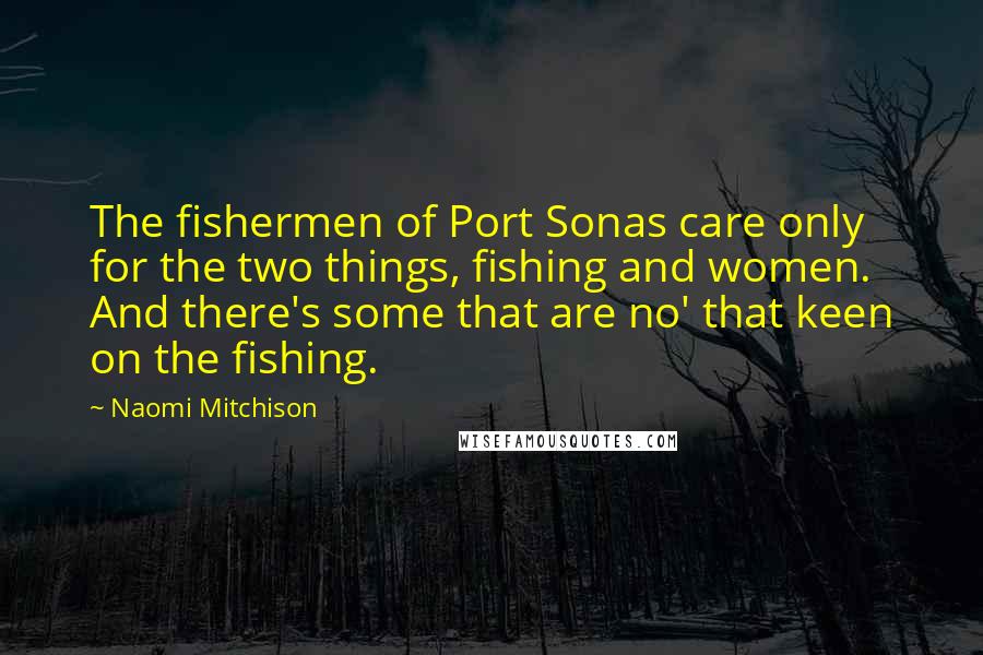 Naomi Mitchison Quotes: The fishermen of Port Sonas care only for the two things, fishing and women. And there's some that are no' that keen on the fishing.