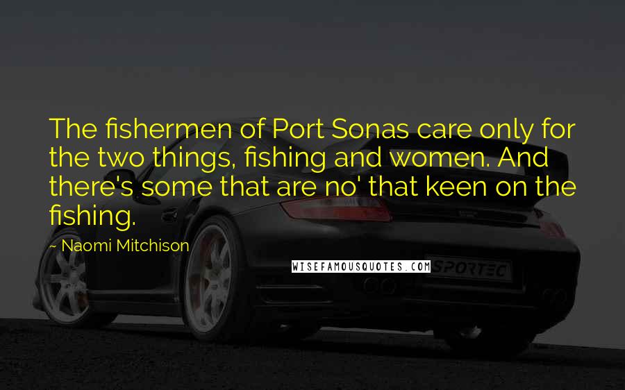 Naomi Mitchison Quotes: The fishermen of Port Sonas care only for the two things, fishing and women. And there's some that are no' that keen on the fishing.