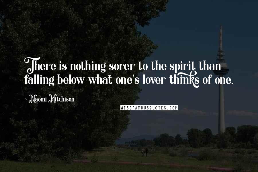 Naomi Mitchison Quotes: There is nothing sorer to the spirit than falling below what one's lover thinks of one.