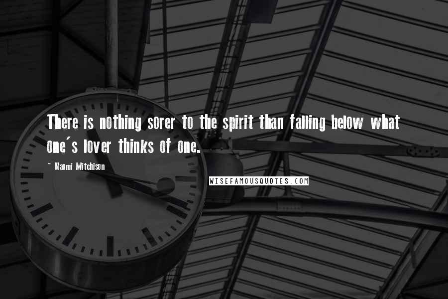 Naomi Mitchison Quotes: There is nothing sorer to the spirit than falling below what one's lover thinks of one.