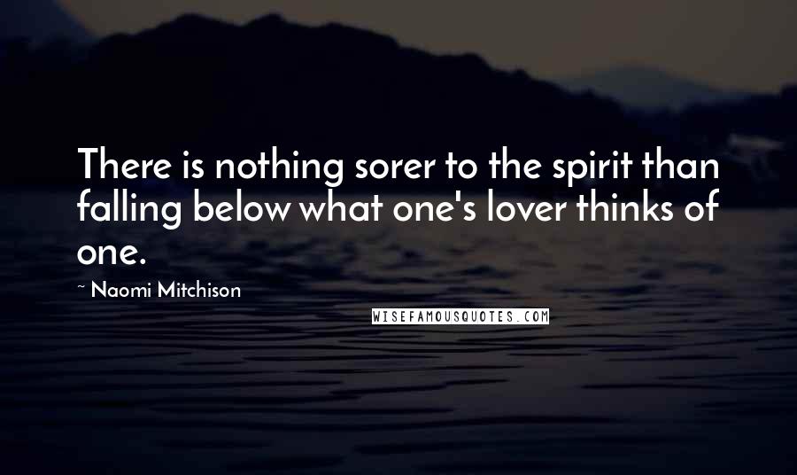 Naomi Mitchison Quotes: There is nothing sorer to the spirit than falling below what one's lover thinks of one.