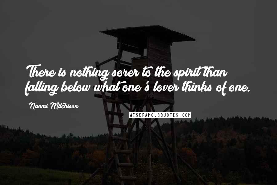 Naomi Mitchison Quotes: There is nothing sorer to the spirit than falling below what one's lover thinks of one.