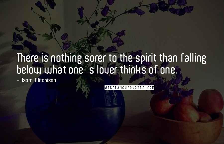 Naomi Mitchison Quotes: There is nothing sorer to the spirit than falling below what one's lover thinks of one.