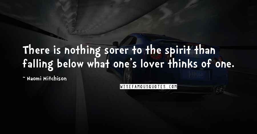 Naomi Mitchison Quotes: There is nothing sorer to the spirit than falling below what one's lover thinks of one.