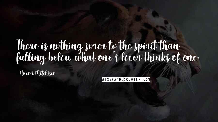 Naomi Mitchison Quotes: There is nothing sorer to the spirit than falling below what one's lover thinks of one.