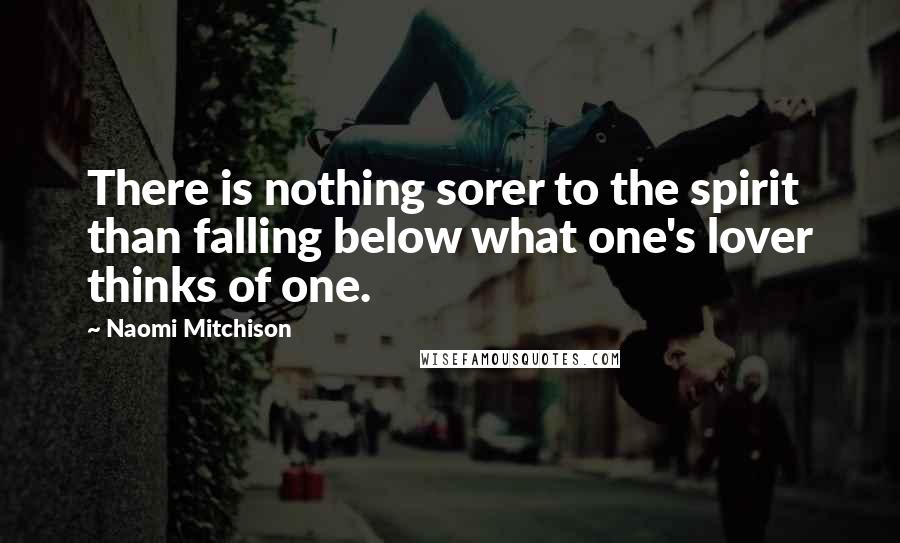 Naomi Mitchison Quotes: There is nothing sorer to the spirit than falling below what one's lover thinks of one.