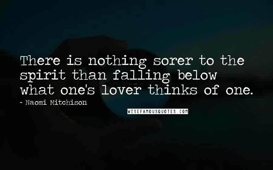 Naomi Mitchison Quotes: There is nothing sorer to the spirit than falling below what one's lover thinks of one.