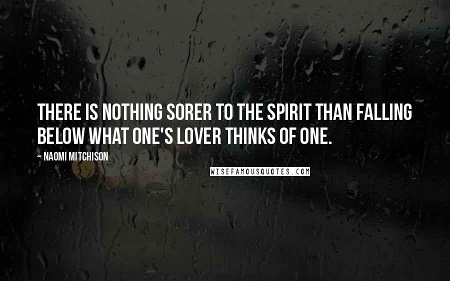 Naomi Mitchison Quotes: There is nothing sorer to the spirit than falling below what one's lover thinks of one.