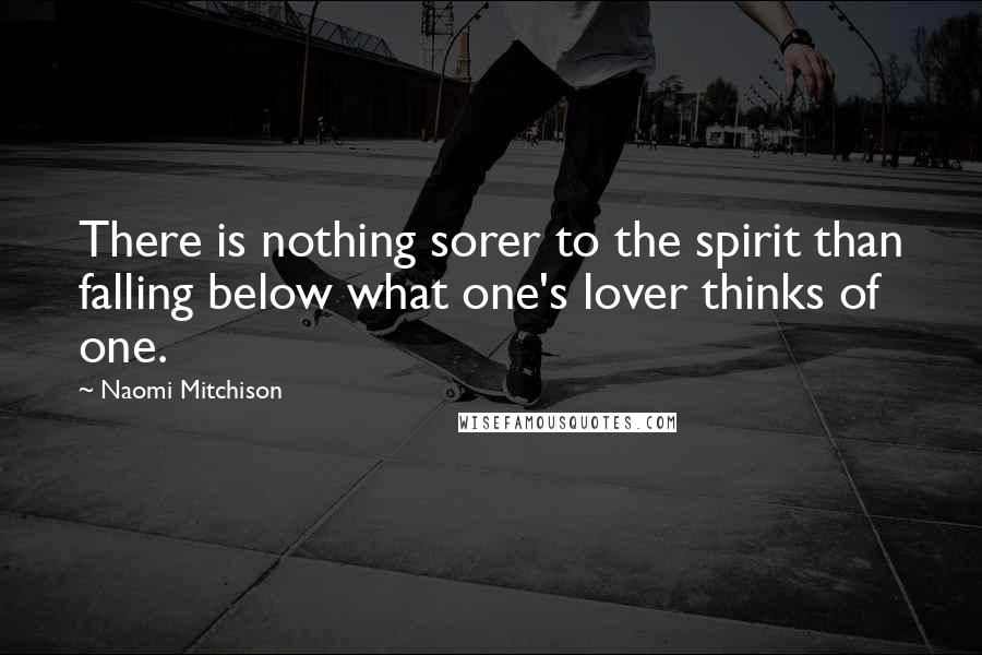 Naomi Mitchison Quotes: There is nothing sorer to the spirit than falling below what one's lover thinks of one.