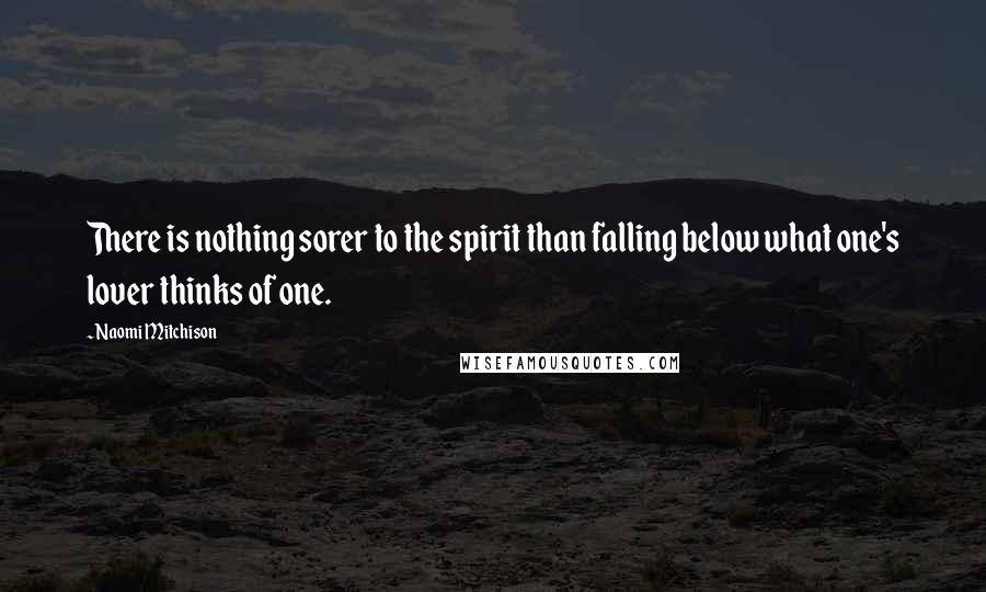 Naomi Mitchison Quotes: There is nothing sorer to the spirit than falling below what one's lover thinks of one.
