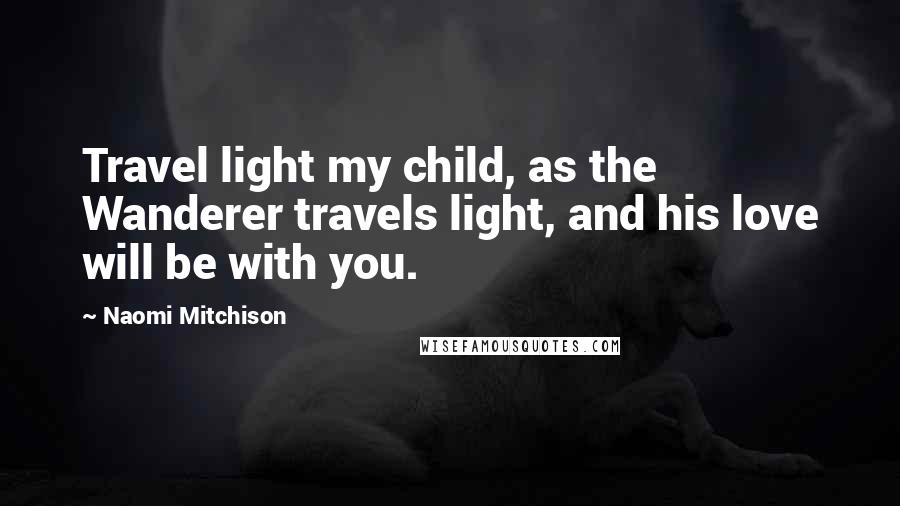 Naomi Mitchison Quotes: Travel light my child, as the Wanderer travels light, and his love will be with you.