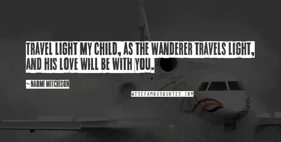 Naomi Mitchison Quotes: Travel light my child, as the Wanderer travels light, and his love will be with you.