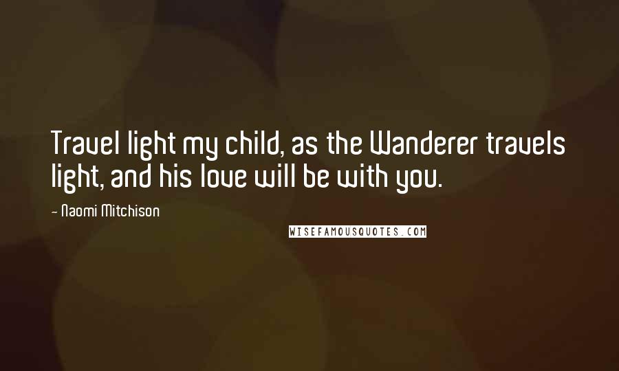 Naomi Mitchison Quotes: Travel light my child, as the Wanderer travels light, and his love will be with you.