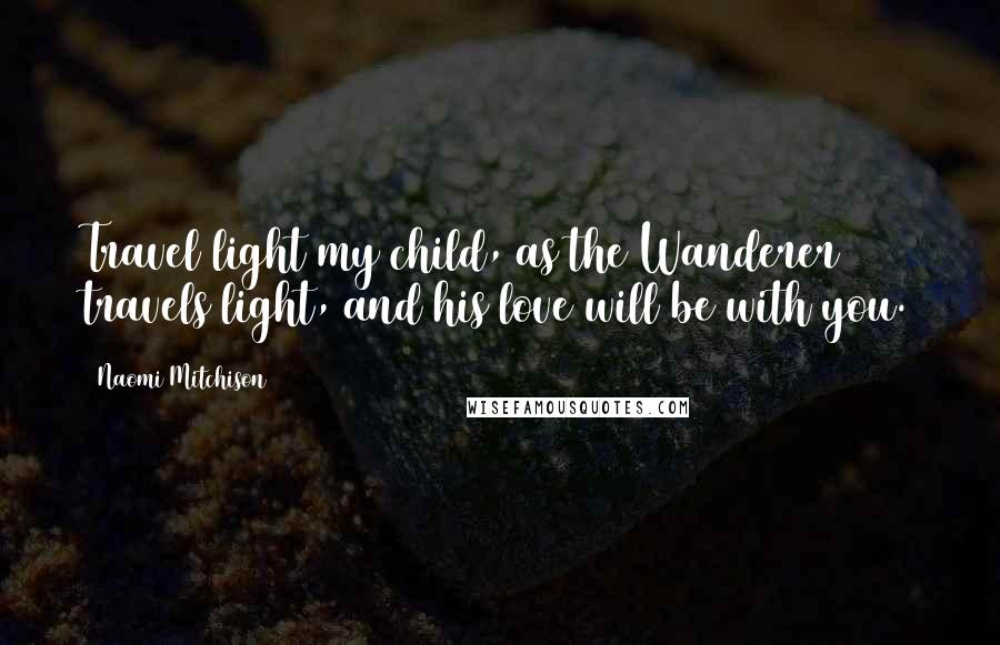 Naomi Mitchison Quotes: Travel light my child, as the Wanderer travels light, and his love will be with you.