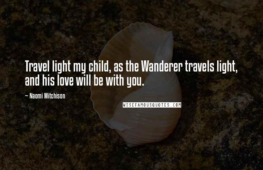 Naomi Mitchison Quotes: Travel light my child, as the Wanderer travels light, and his love will be with you.