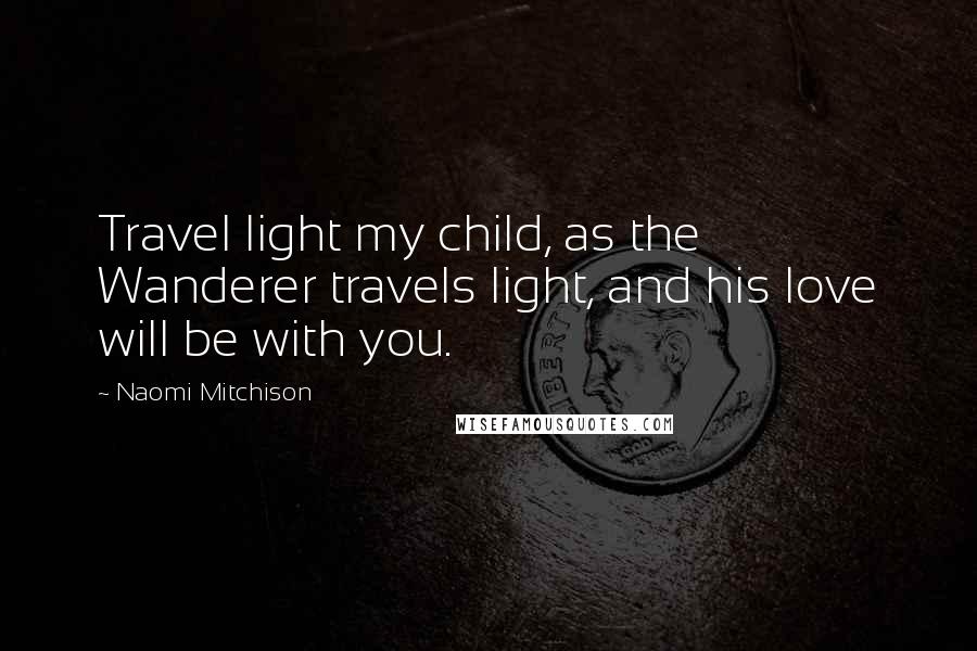 Naomi Mitchison Quotes: Travel light my child, as the Wanderer travels light, and his love will be with you.