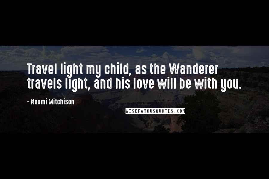 Naomi Mitchison Quotes: Travel light my child, as the Wanderer travels light, and his love will be with you.