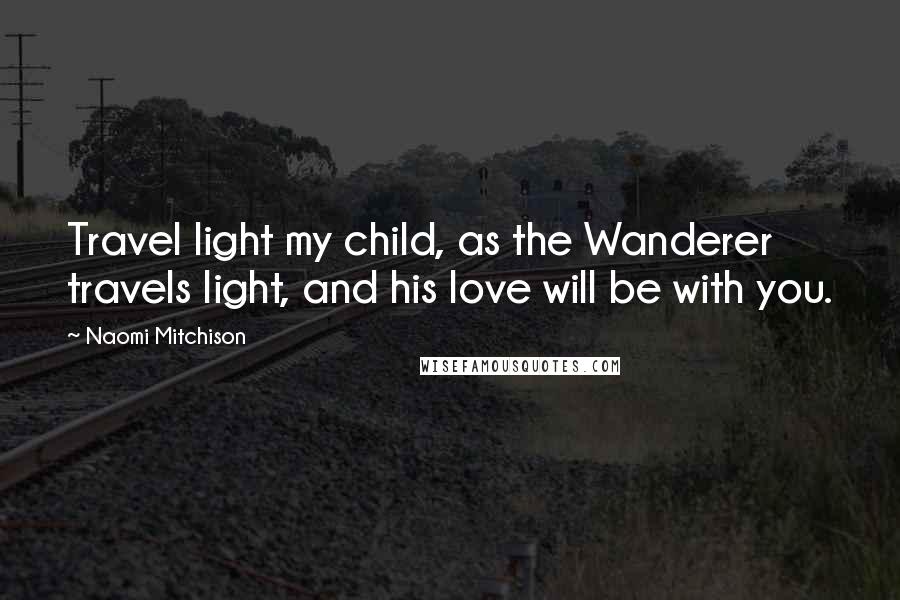 Naomi Mitchison Quotes: Travel light my child, as the Wanderer travels light, and his love will be with you.