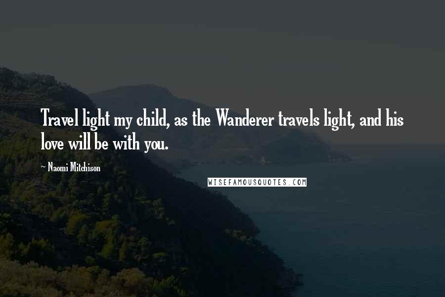 Naomi Mitchison Quotes: Travel light my child, as the Wanderer travels light, and his love will be with you.