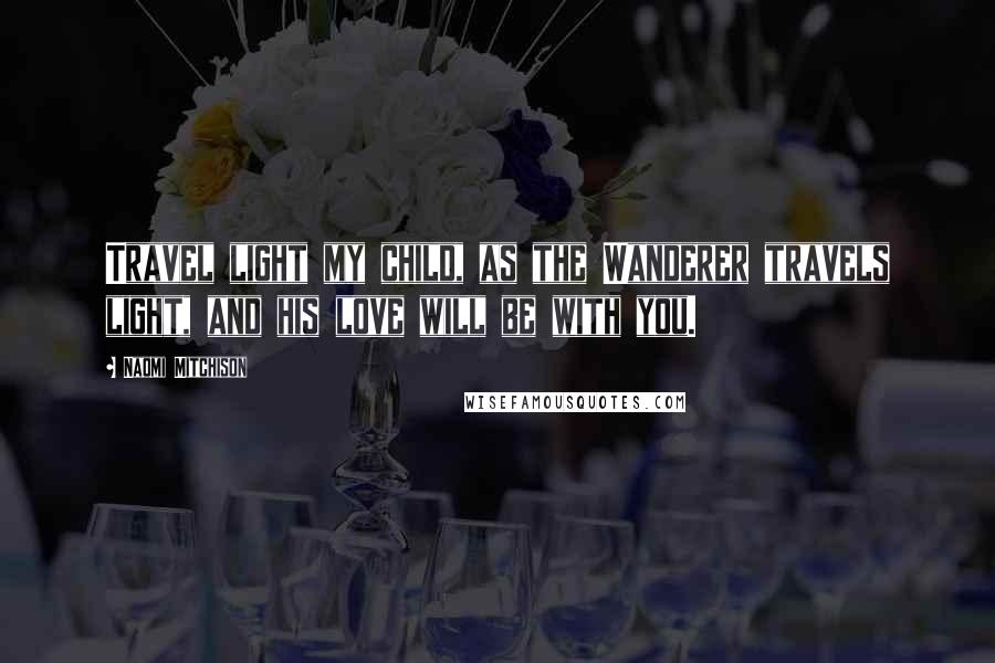 Naomi Mitchison Quotes: Travel light my child, as the Wanderer travels light, and his love will be with you.