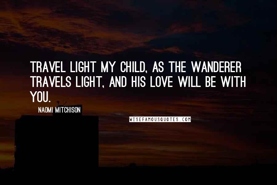 Naomi Mitchison Quotes: Travel light my child, as the Wanderer travels light, and his love will be with you.