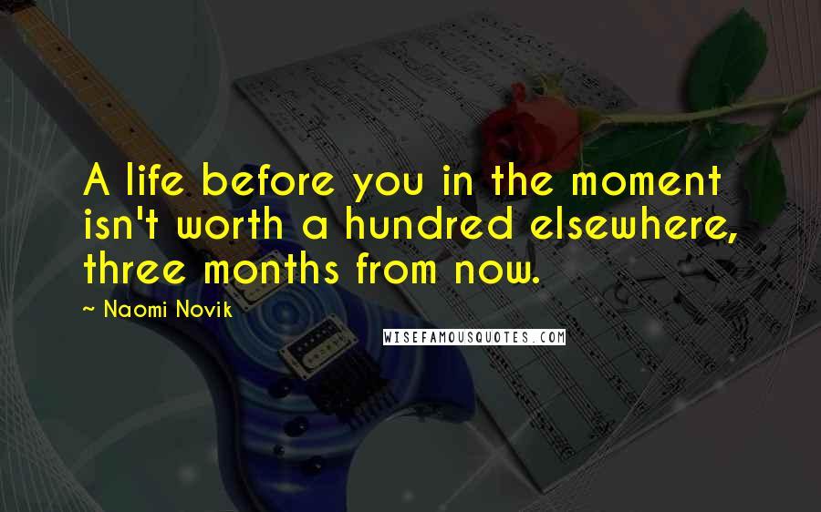 Naomi Novik Quotes: A life before you in the moment isn't worth a hundred elsewhere, three months from now.