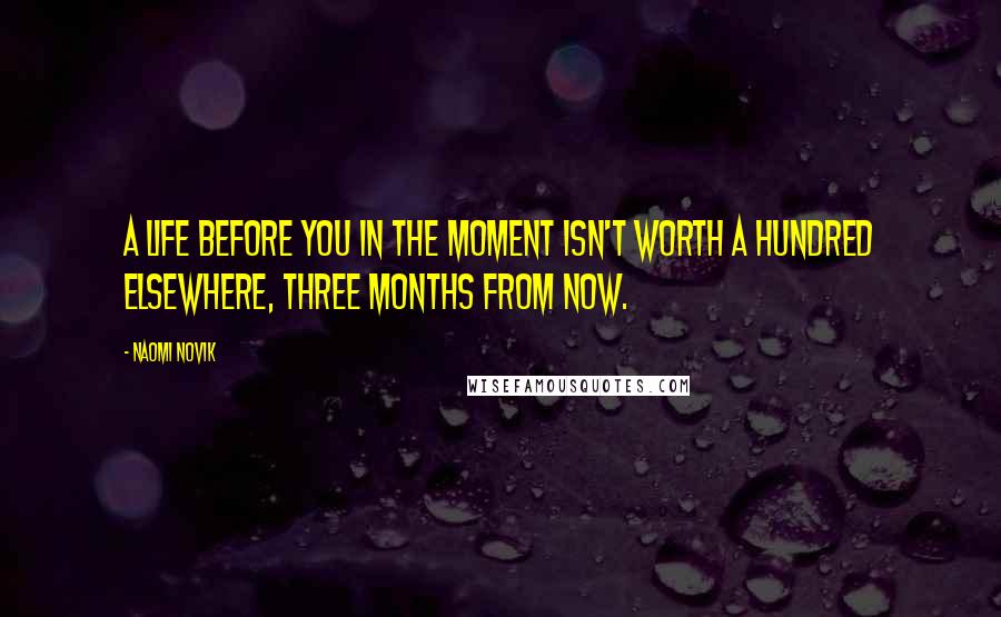 Naomi Novik Quotes: A life before you in the moment isn't worth a hundred elsewhere, three months from now.