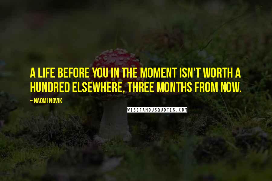 Naomi Novik Quotes: A life before you in the moment isn't worth a hundred elsewhere, three months from now.
