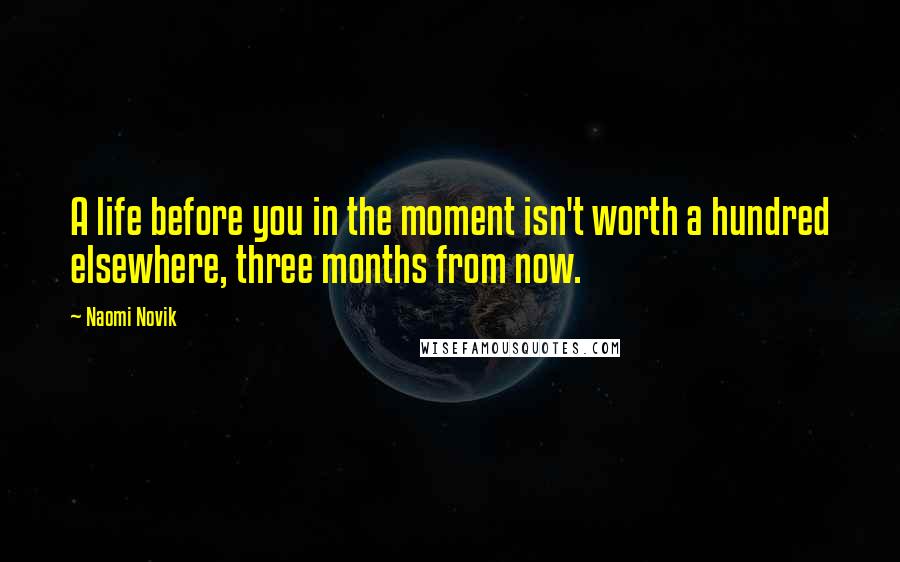 Naomi Novik Quotes: A life before you in the moment isn't worth a hundred elsewhere, three months from now.