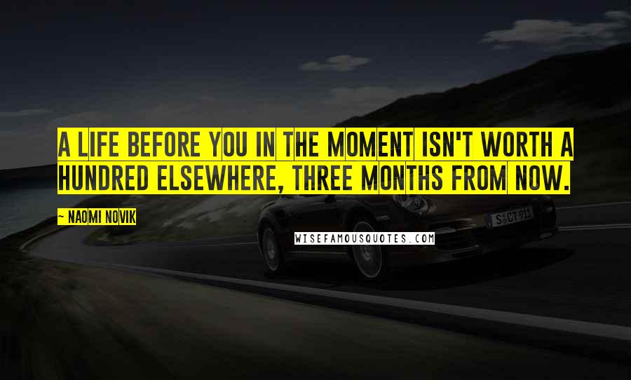Naomi Novik Quotes: A life before you in the moment isn't worth a hundred elsewhere, three months from now.